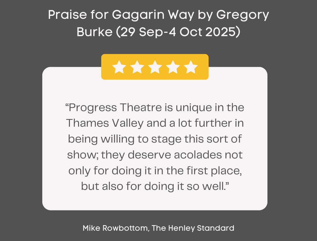 Progress Theatre is unique in the Thamas Valley and a lot further in being willing to stage this sort of show; they deserve acolades not only for doing it in the first place, but also for doing it so well. Testimonial from Mike Rowbottom, the Henley Standard, in praise of Gagarin Way by Gregory Burke (29 September to 4 October 2025).